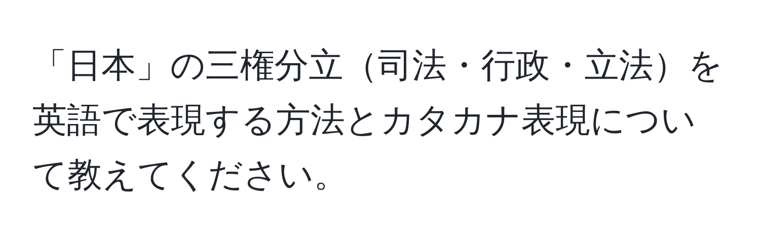 「日本」の三権分立司法・行政・立法を英語で表現する方法とカタカナ表現について教えてください。