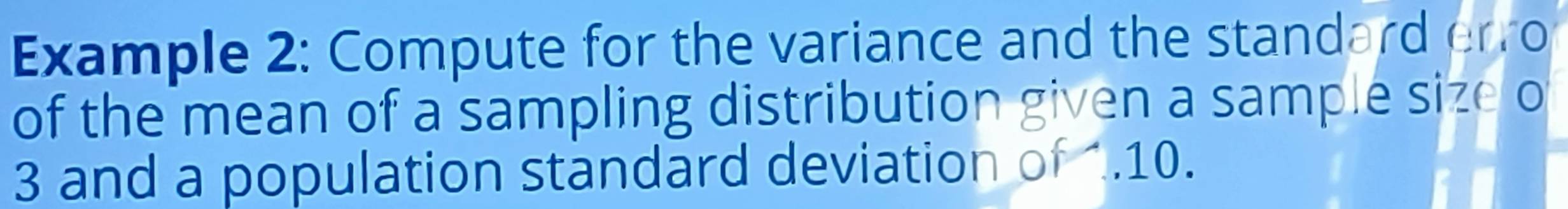 Example 2: Compute for the variance and the standard erro 
of the mean of a sampling distribution given a sample size o
3 and a population standard deviation of . 10.