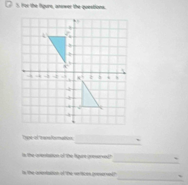 a 5. For the figure, answer the questions.
_
Type of transformation;
_
is the orientation of the figure preserved?
_
Is the orentation of the vertices preserved?