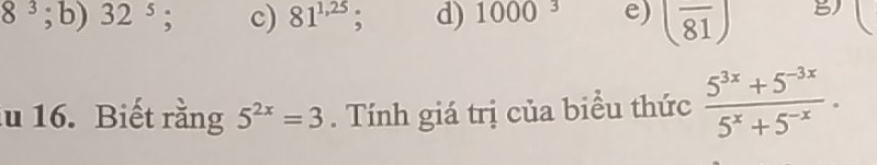 8^(3° b) 32^5); c) 81^(1,25); d) 1000^3 e) (frac 81) B
u 16. Biết rằng 5^(2x)=3. Tính giá trị của biểu thức  (5^(3x)+5^(-3x))/5^x+5^(-x) .