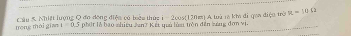 Nhiệt lượng Q do dòng điện có biểu thức i=2cos (120π t)A
trong thời gian t=0,5 phút là bao nhiêu Jun? Kết quả làm tròn đến hàng đơn vị. toả ra khi đi qua điện trở R=10Omega