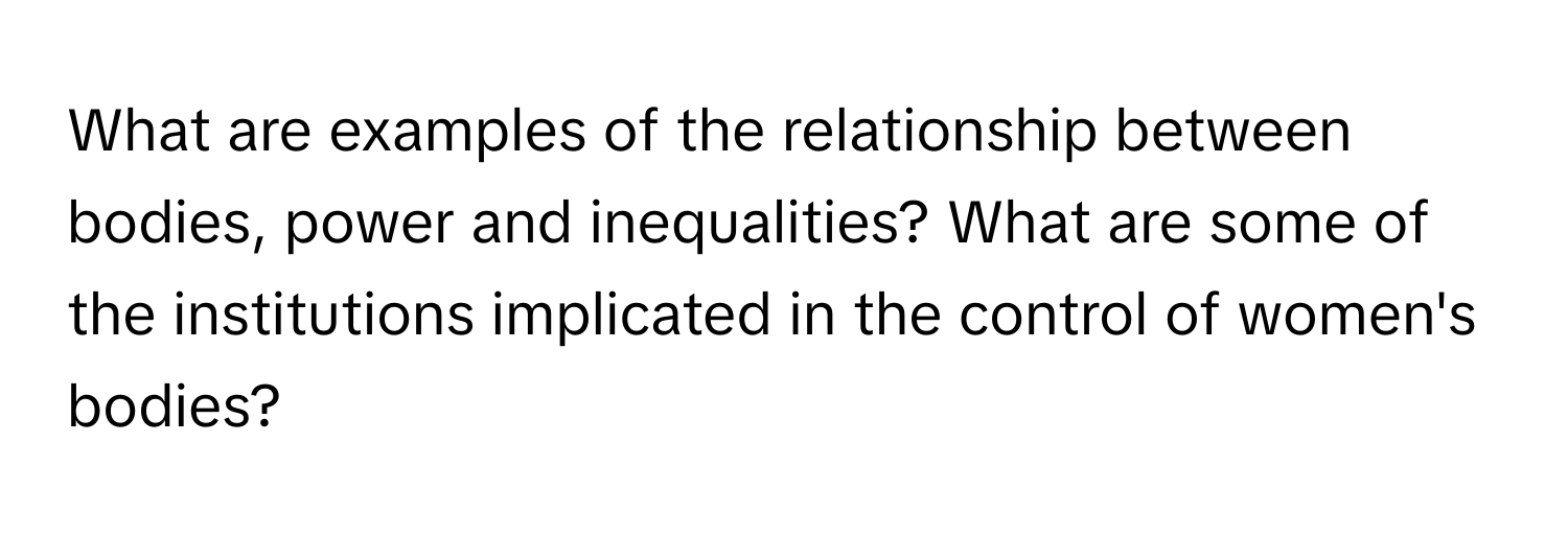 What are examples of the relationship between bodies, power and inequalities? What are some of the institutions implicated in the control of women's bodies?