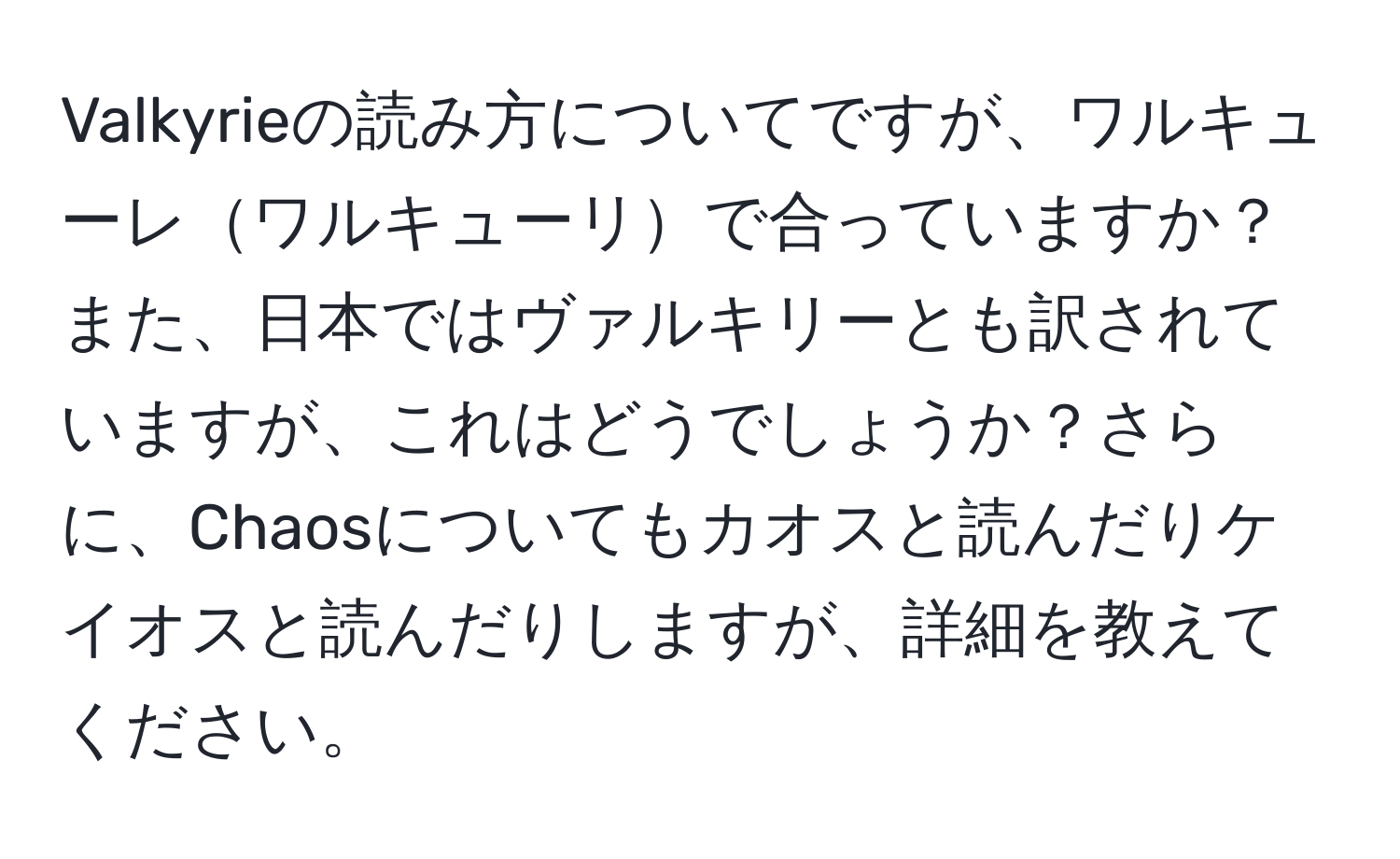 Valkyrieの読み方についてですが、ワルキューレワルキューリで合っていますか？また、日本ではヴァルキリーとも訳されていますが、これはどうでしょうか？さらに、Chaosについてもカオスと読んだりケイオスと読んだりしますが、詳細を教えてください。