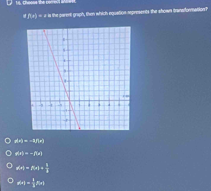 Choose the correct answer.
If f(x)=x is the parent graph, then which equation represents the shown transformation?
g(x)=-3f(x)
g(x)=-f(x)
g(x)=f(x)+ 1/3 
g(x)= 1/3 f(x)