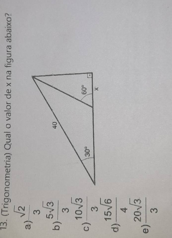 (Trigonometria) Qual o valor de x na figura abaixo?
a)  sqrt(2)/3 
b)  5sqrt(3)/3 
c)  10sqrt(3)/3 
d)  15sqrt(6)/4 
e)  20sqrt(3)/3 