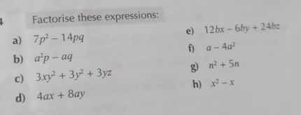 Factorise these expressions: 
e) 12bx-6by+24bz
a) 7p^2-14pq
f) a-4a^2
b) a^2p-aq
c) 3xy^2+3y^2+3yz
n^2+5n
h) x^2-x
d) 4ax+8ay