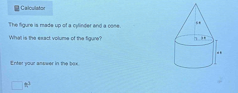 Calculator 
The figure is made up of a cylinder and a cone. 
What is the exact volume of the figure? 
Enter your answer in the box.
□ ft^3