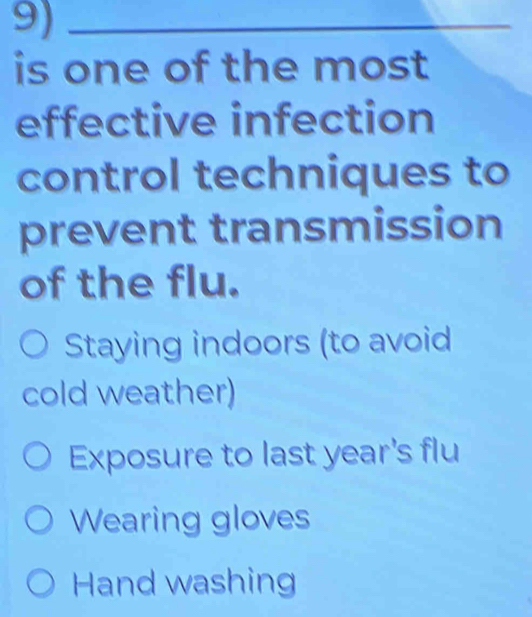 9)_
is one of the most
effective infection
control techniques to
prevent transmission
of the flu.
Staying indoors (to avoid
cold weather)
Exposure to last year's flu
Wearing gloves
Hand washing