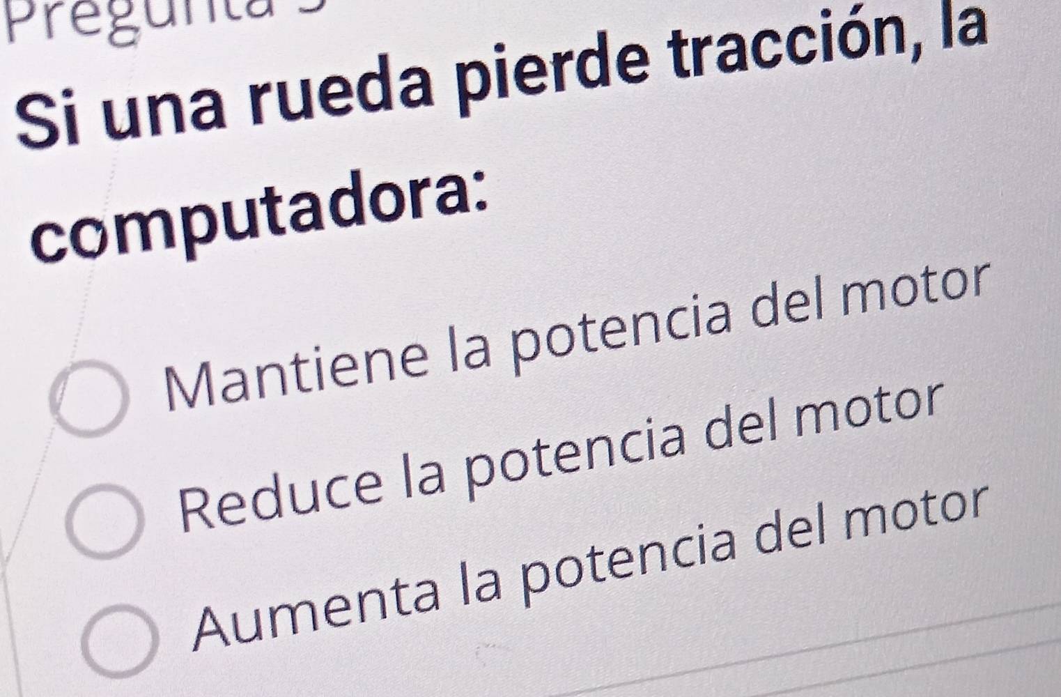 Pregunte
Si una rueda pierde tracción, la
computadora:
Mantiene la potencia del motor
Reduce la potencia del motor
Aumenta la potencia del motor