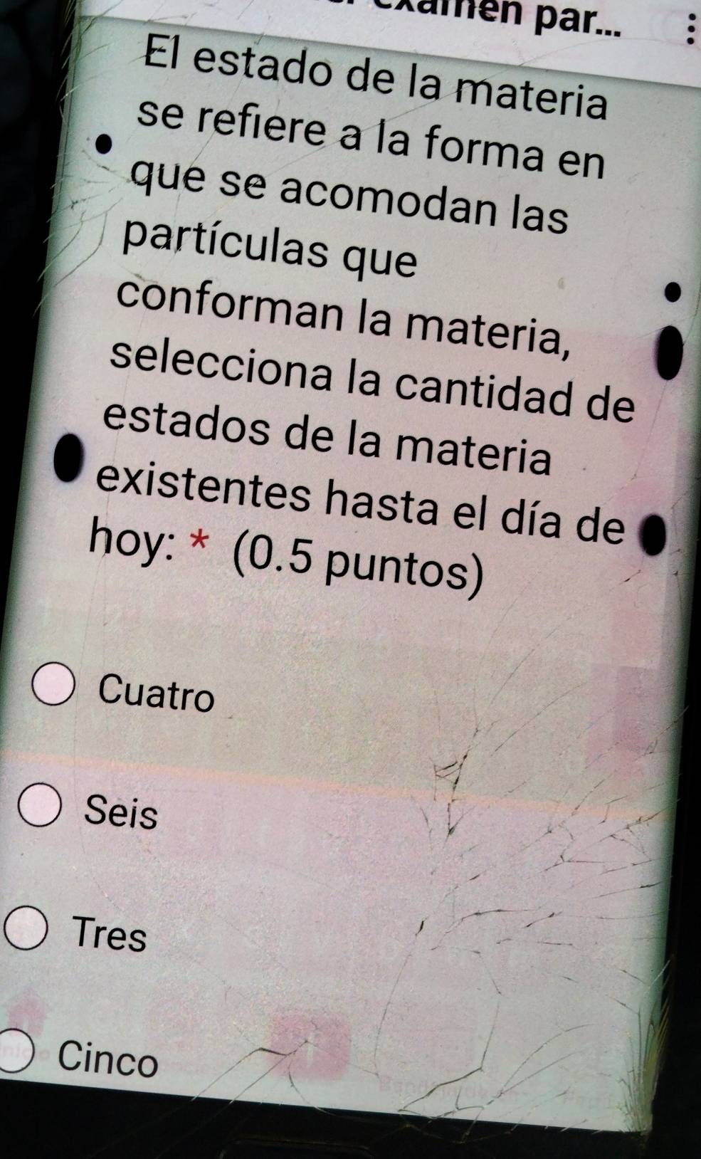 examén par... .
El estado de la materia
se refiere a la forma en
que se acomodan las
partículas que
conforman la materia,
selecciona la cantidad de
estados de la materia
existentes hasta el día de
hoy: * (0.5 puntos)
Cuatro
Seis
Tres
Cinco