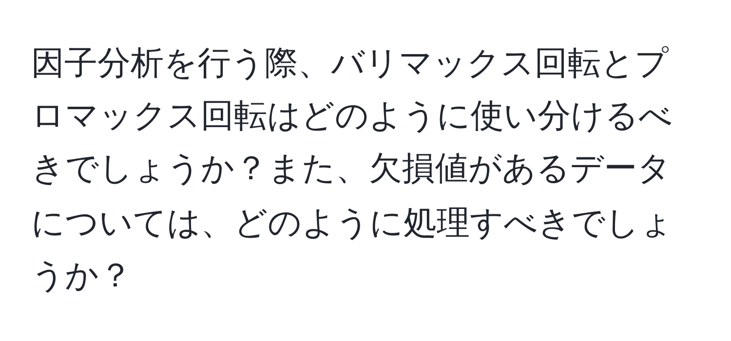 因子分析を行う際、バリマックス回転とプロマックス回転はどのように使い分けるべきでしょうか？また、欠損値があるデータについては、どのように処理すべきでしょうか？