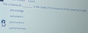Choite 1 poiné
The science of_ is the study of the response of the human eye to light.
physiology
optometry
photometry
opthalmology