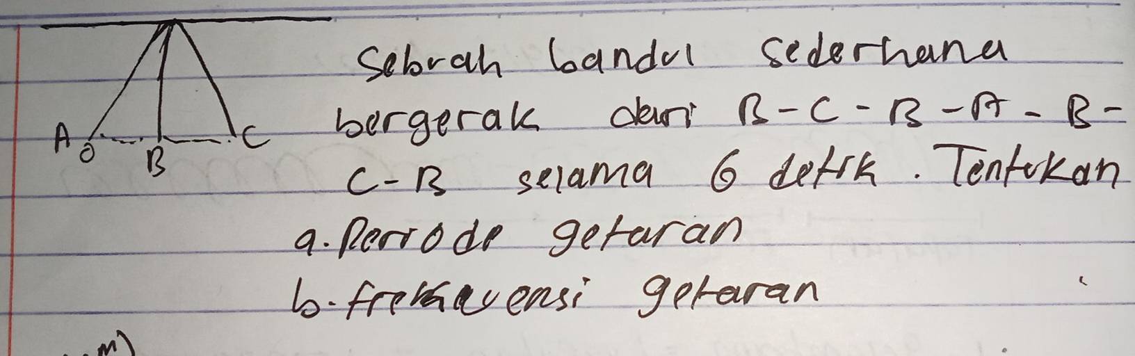 Sebrah bandol sederhana 
bergerak dan B-C-B-A-B=
C-B selama 6 defrk. Tentokan 
a. perrode getaran 
6. fromavensi geraran