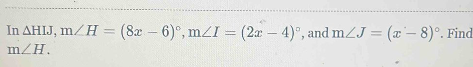 In Delta HIJ, m∠ H=(8x-6)^circ , m∠ I=(2x-4)^circ  , and m∠ J=(x-8)^circ . Find
m∠ H.