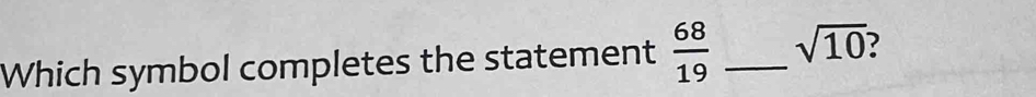 Which symbol completes the statement  68/19  _ sqrt(10)