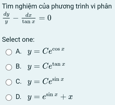 Tìm nghiệm của phương trình vi phân
 dy/y - dx/tan x =0
Select one:
A. y=Ce^(cos x)
B. y=Ce^(tan x)
C. y=Ce^(sin x)
D. y=e^(sin x)+x