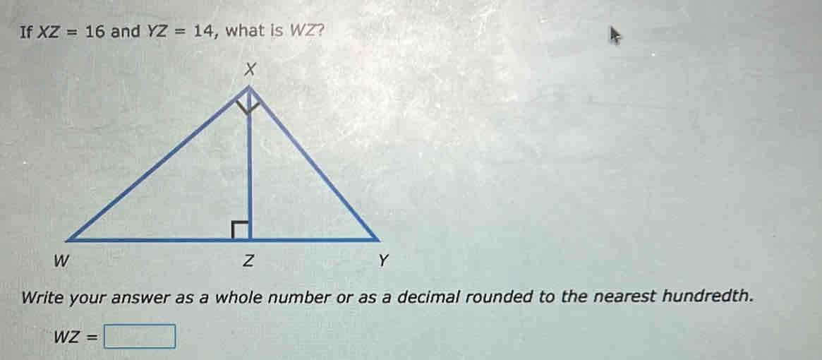 If XZ=16 and YZ=14 , what is WZ? 
Write your answer as a whole number or as a decimal rounded to the nearest hundredth.
WZ=□