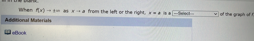 the blank. 
When f(x)to ± ∈fty as xto a from the left or the right, x=a is a ===Select=== of the graph of f
Additional Materials 
eBook