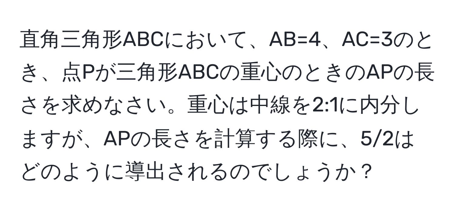 直角三角形ABCにおいて、AB=4、AC=3のとき、点Pが三角形ABCの重心のときのAPの長さを求めなさい。重心は中線を2:1に内分しますが、APの長さを計算する際に、5/2はどのように導出されるのでしょうか？