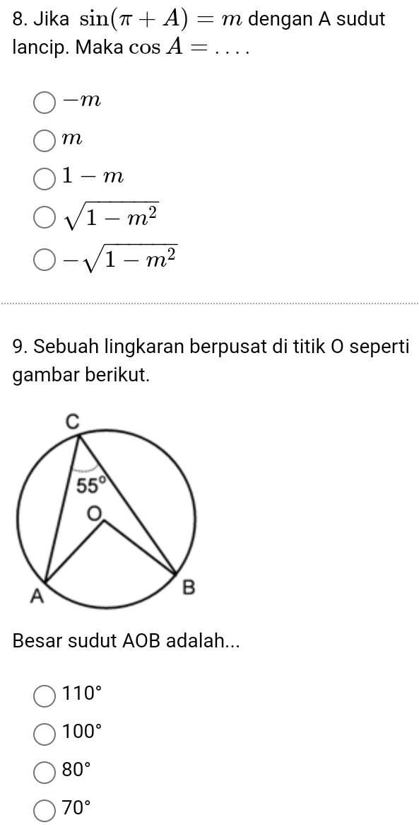 Jika sin (π +A)=m dengan A sudut
lancip. Maka cos A= _
-m
m
1-m
sqrt(1-m^2)
-sqrt(1-m^2)
9. Sebuah lingkaran berpusat di titik O seperti
gambar berikut.
Besar sudut AOB adalah...
110°
100°
80°
70°