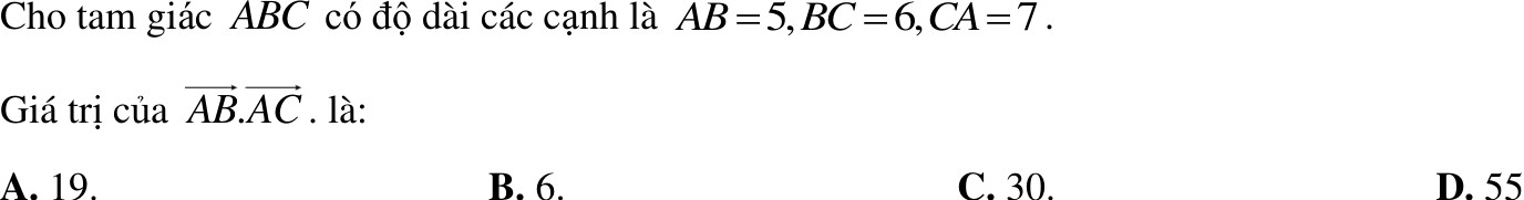 Cho tam giác ABC có độ dài các cạnh là AB=5, BC=6, CA=7. 
Giá trị của vector AB. vector AC. là:
A. 19. B. 6. C. 30. D. 55