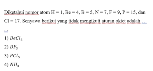 Diketahui nomor atom H=1, Be=4, B=5, N=7, F=9, P=15 , dan
C1=17. Senyawa berikut yang tidak mengikuti aturan oktet adalah . .
1) BeCl_2
2) BF_3
3) PCl_5
4) NH_3