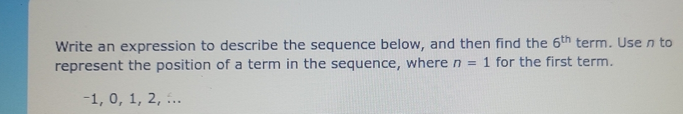 Write an expression to describe the sequence below, and then find the 6^(th) term. Usen to 
represent the position of a term in the sequence, where n=1 for the first term.
−1, 0, 1, 2, ...