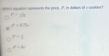 which equation represents the price, P, in dollars of c cookies?
P= 4/0.15 
P=0.75c
P= a/6 
P=6c