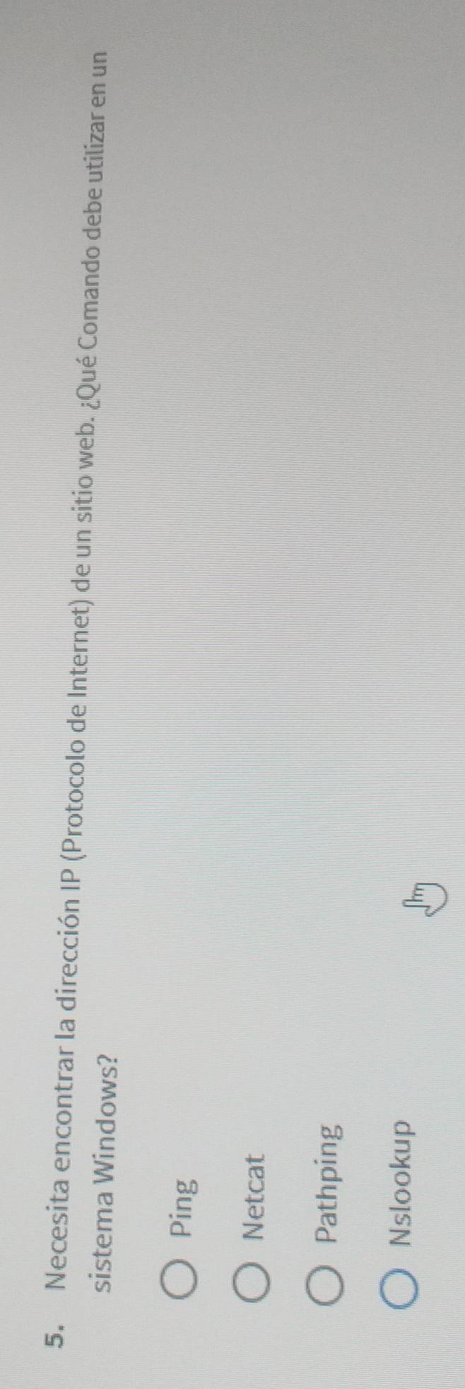 Necesita encontrar la dirección IP (Protocolo de Internet) de un sitio web. ¿Qué Comando debe utilizar en un
sistema Windows?
Ping
Netcat
Pathping
Nslookup