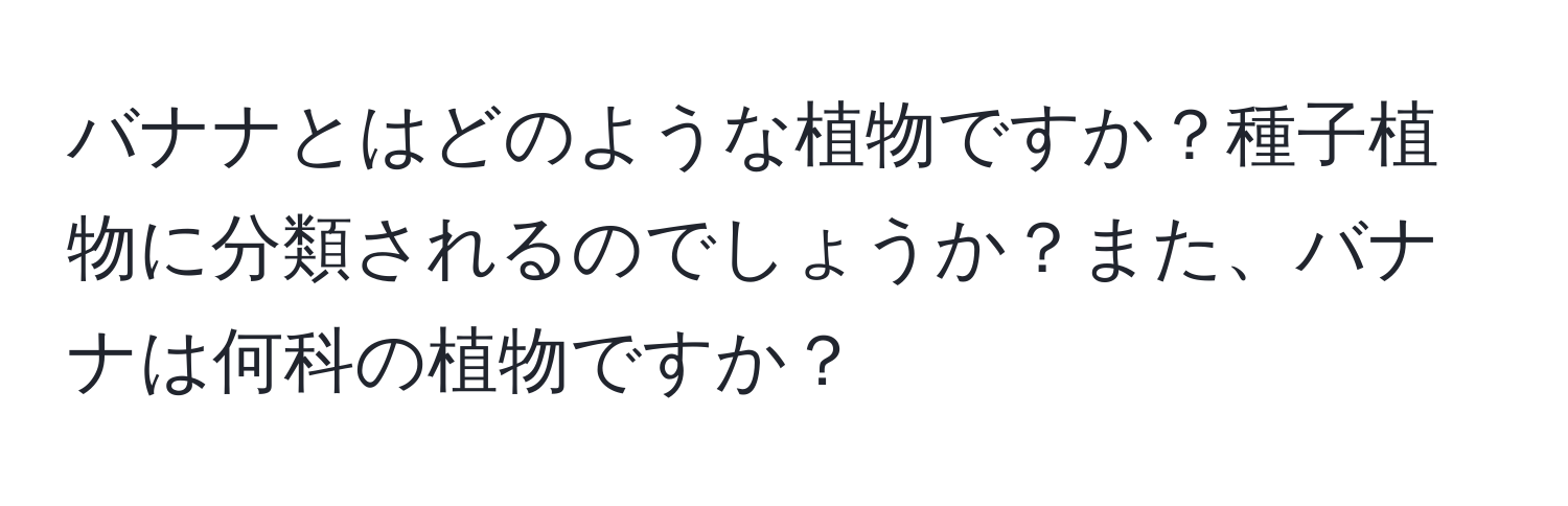 バナナとはどのような植物ですか？種子植物に分類されるのでしょうか？また、バナナは何科の植物ですか？