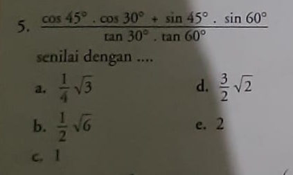  (cos 45°· cos 30°+sin 45°· sin 60°)/tan 30°· tan 60° 
senilai dengan ....
a,  1/4 sqrt(3) d.  3/2 sqrt(2)
b.  1/2 sqrt(6) e. 2
c. 1