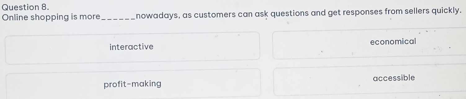 Online shopping is more_ nowadays, as customers can ask questions and get responses from sellers quickly.
interactive economical
accessible
profit-making