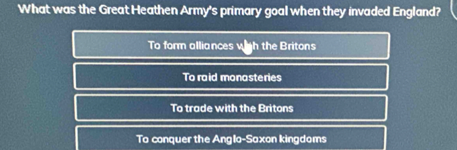 What was the Great Heathen Army's primary goal when they invaded England?
To form alliances wigh the Britons
To raid monasteries
To trade with the Britons
To conquer the Anglo-Saxon kingdoms