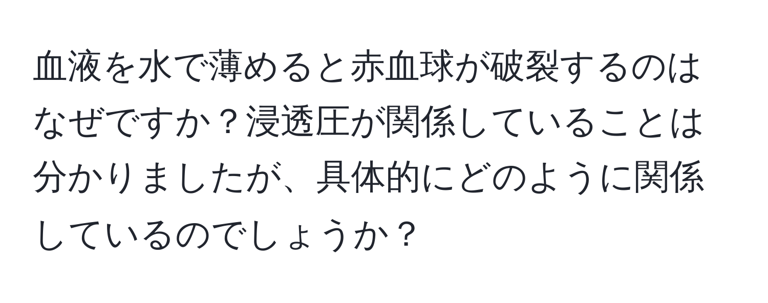 血液を水で薄めると赤血球が破裂するのはなぜですか？浸透圧が関係していることは分かりましたが、具体的にどのように関係しているのでしょうか？