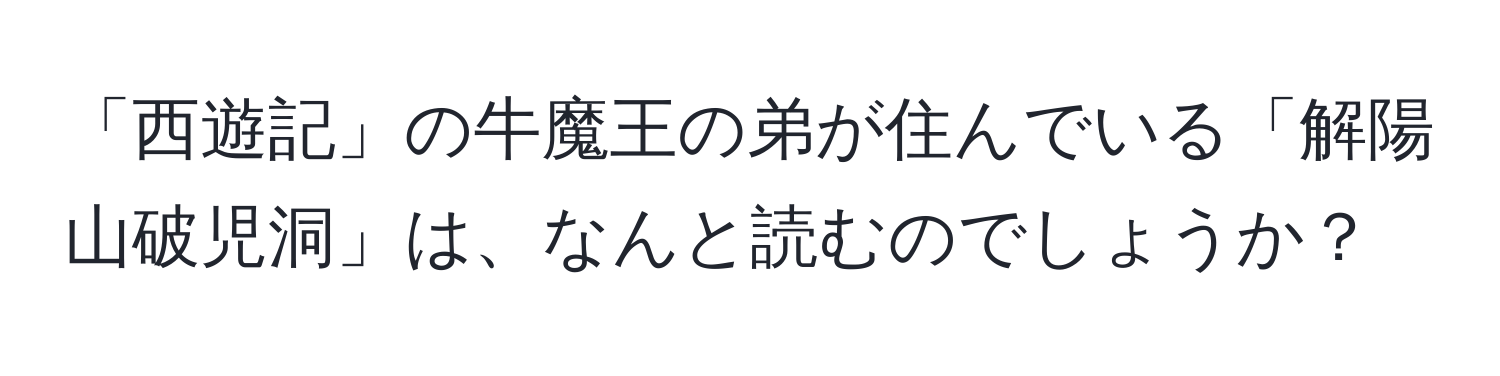 「西遊記」の牛魔王の弟が住んでいる「解陽山破児洞」は、なんと読むのでしょうか？