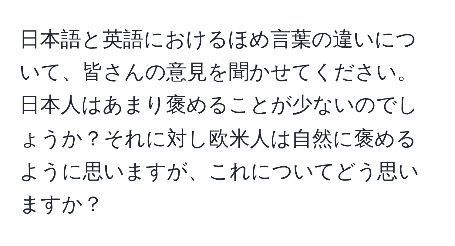 日本語と英語におけるほめ言葉の違いについて、皆さんの意見を聞かせてください。日本人はあまり褒めることが少ないのでしょうか？それに対し欧米人は自然に褒めるように思いますが、これについてどう思いますか？