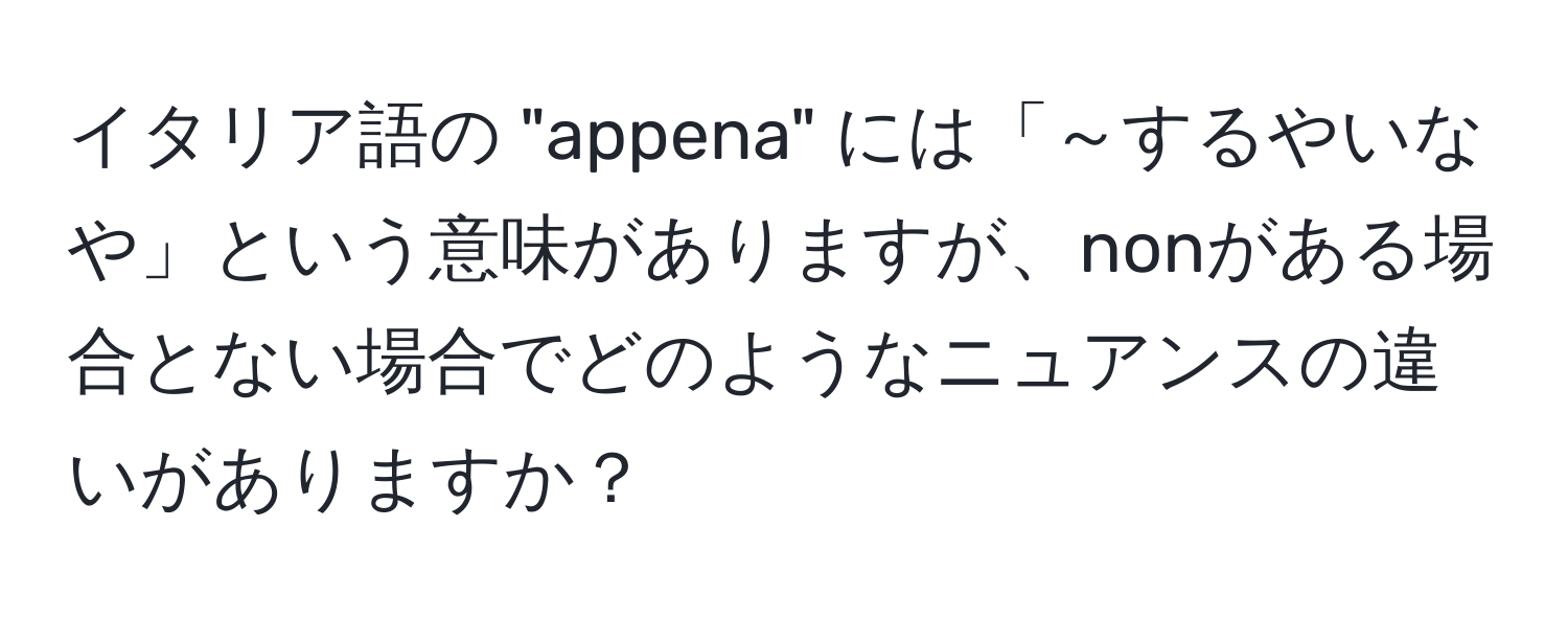 イタリア語の "appena" には「～するやいなや」という意味がありますが、nonがある場合とない場合でどのようなニュアンスの違いがありますか？