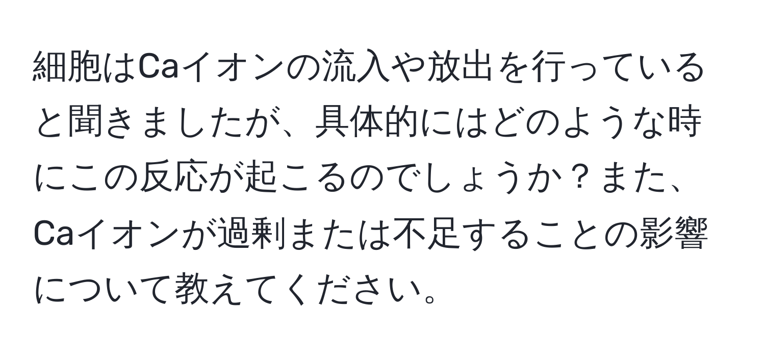 細胞はCaイオンの流入や放出を行っていると聞きましたが、具体的にはどのような時にこの反応が起こるのでしょうか？また、Caイオンが過剰または不足することの影響について教えてください。