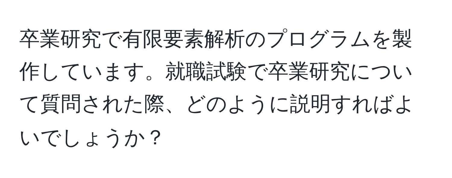 卒業研究で有限要素解析のプログラムを製作しています。就職試験で卒業研究について質問された際、どのように説明すればよいでしょうか？