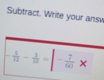 Subtract. Write your answ
- 5/12 - 3/10 =|- 7/60  ×