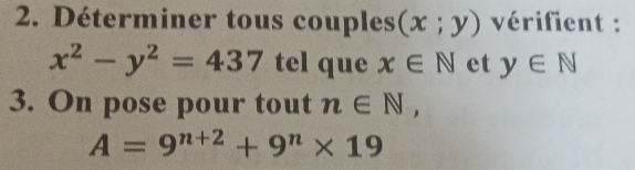 Déterminer tous couples (x;y) vérifient :
x^2-y^2=437 tel que x∈ N et y∈ N
3. On pose pour tout n∈ N,
A=9^(n+2)+9^n* 19