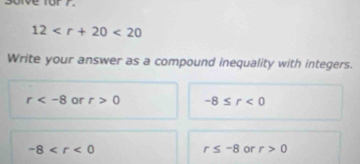 soive for r.
12 <20</tex> 
Write your answer as a compound inequality with integers.
r or r>0 -8≤ r<0</tex>
-8
r≤ -8 or r>0