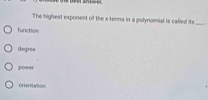 est answer.
The highest exponent of the x -terms in a polynomial is called its _.
function
degree
power
orientation