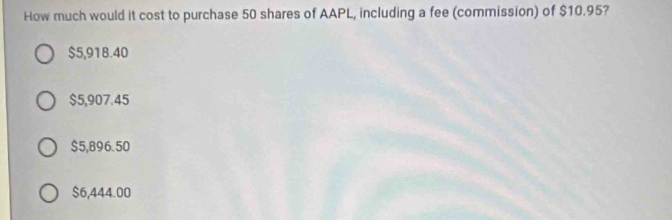 How much would it cost to purchase 50 shares of AAPL, including a fee (commission) of $10.95?
$5,918.40
$5,907.45
$5,896.50
$6,444.00