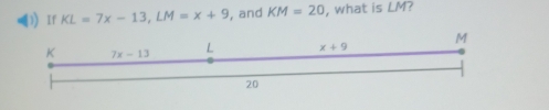 Ir KL=7x-13,LM=x+9 , and KM=20 , what is LM?