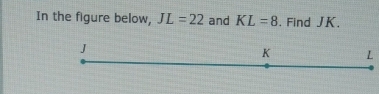 In the figure below, JL=22 and KL=8 , Find JK.
J
K L