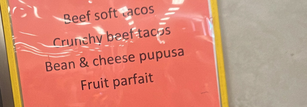 Beef soft lacos 
Crunchy beef tacos 
Bean & cheese pupusa 
Fruit parfait