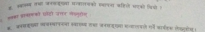 ई, स्वास्थ्य तथा जनसइख्या मन्त्रालयको स्थापना कहिले भएको थियो ? 
२ तलका प्रश्तहरूको छोटो उत्तर लेख्नुहोस् : 
क, जनसइख्या व्यवस्थोपनमा स्वास्थ्य तथा जनसइख्या मन्त्रालयले गर्ने कार्यहरू लेख्होस।