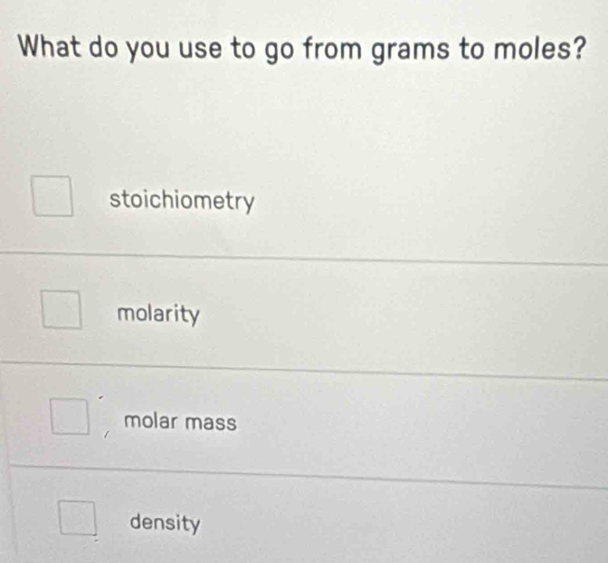 What do you use to go from grams to moles?
stoichiometry
molarity
molar mass
density