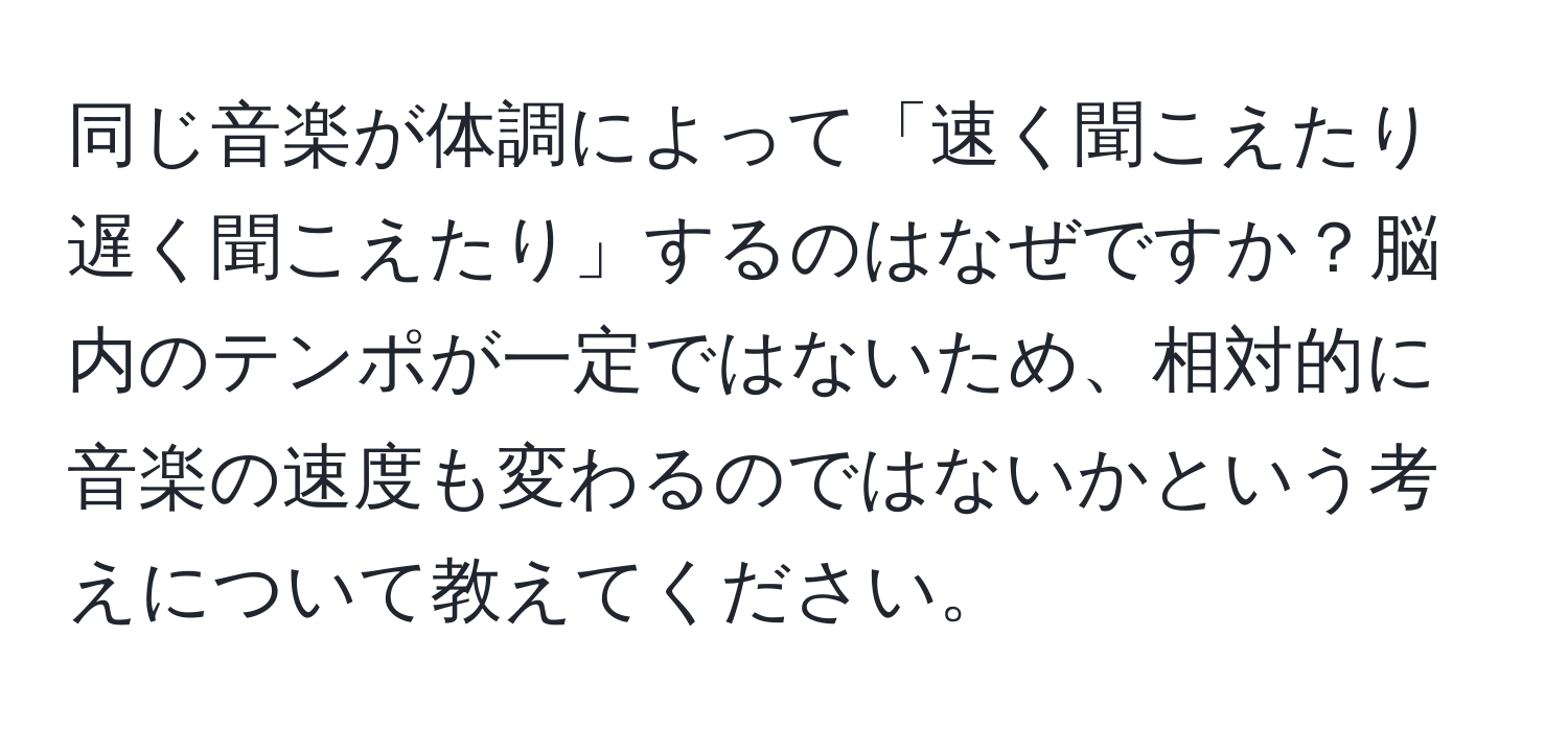 同じ音楽が体調によって「速く聞こえたり遅く聞こえたり」するのはなぜですか？脳内のテンポが一定ではないため、相対的に音楽の速度も変わるのではないかという考えについて教えてください。